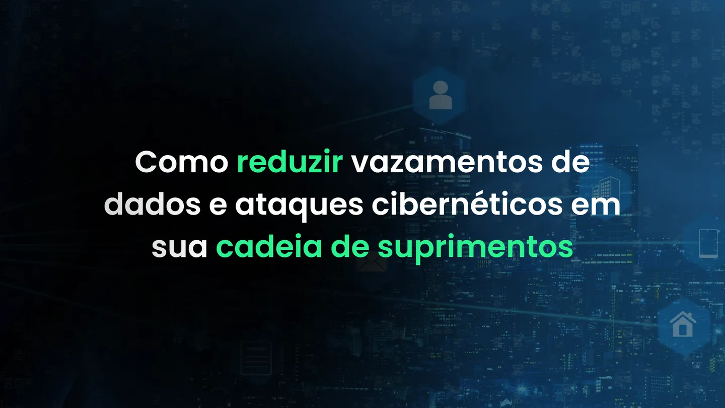 Como reduzir vazamentos de dados e ataques cibernéticos em sua cadeia de suprimentos.