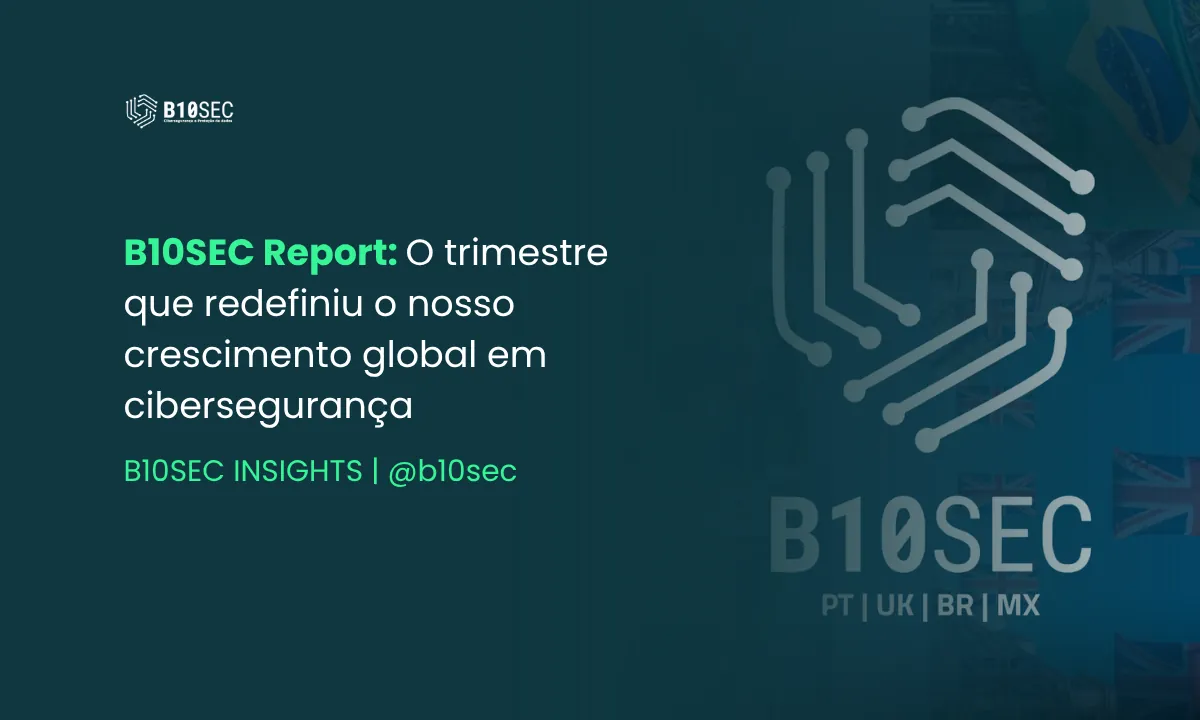 🧠 B10SEC Report: O trimestre que redefiniu o nosso crescimento global em cibersegurança
